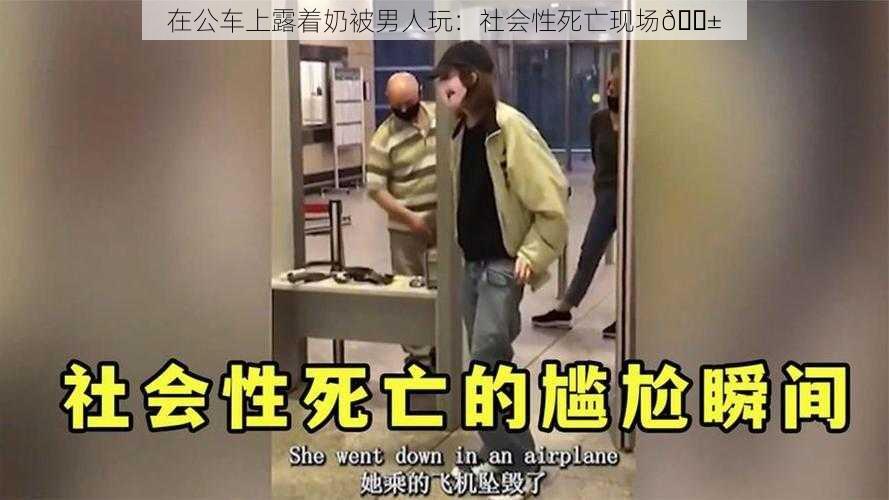 在公车上露着奶被男人玩：社会性死亡现场😱