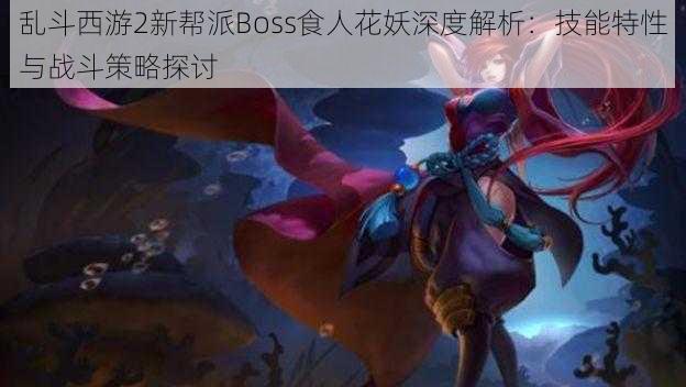 乱斗西游2新帮派Boss食人花妖深度解析：技能特性与战斗策略探讨