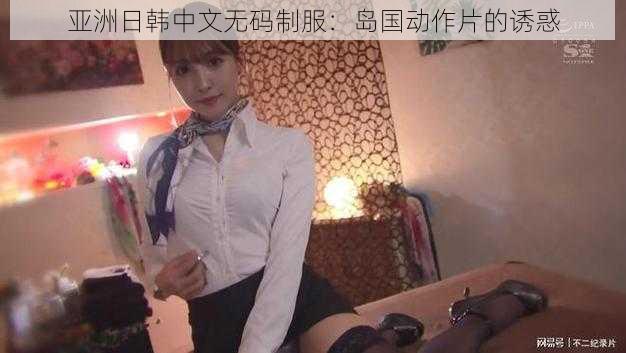 亚洲日韩中文无码制服：岛国动作片的诱惑