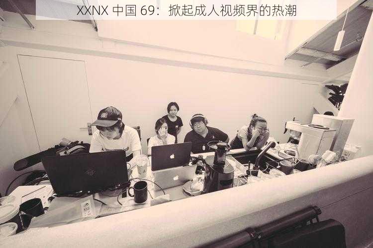 XXNX 中国 69：掀起成人视频界的热潮