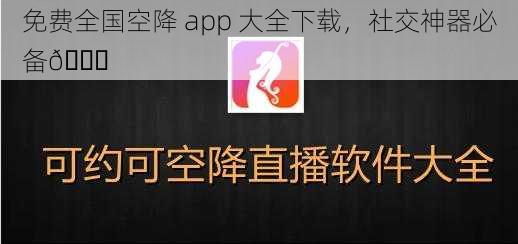 免费全国空降 app 大全下载，社交神器必备😎