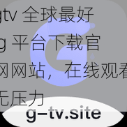 gtv 全球最好 g 平台下载官网网站，在线观看无压力