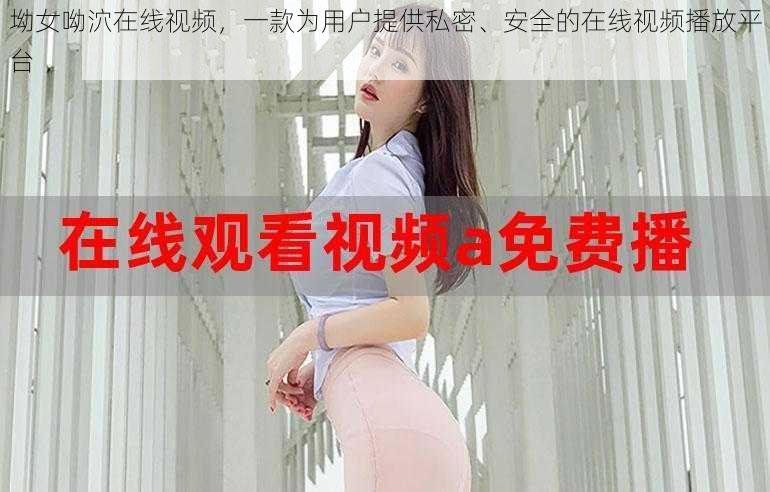 坳女呦泬在线视频，一款为用户提供私密、安全的在线视频播放平台