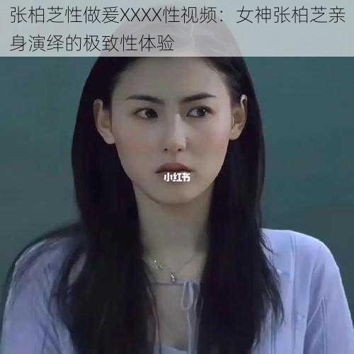 张柏芝性做爰XXXX性视频：女神张柏芝亲身演绎的极致性体验