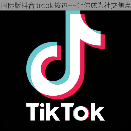 国际版抖音 tiktok 擦边——让你成为社交焦点