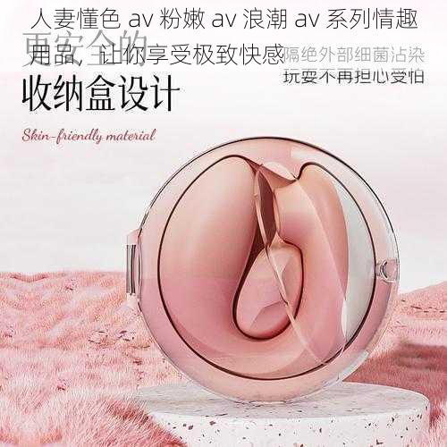 人妻懂色 av 粉嫩 av 浪潮 av 系列情趣用品，让你享受极致快感