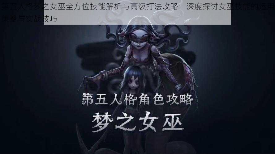 第五人格梦之女巫全方位技能解析与高级打法攻略：深度探讨女巫技能的运用策略与实战技巧