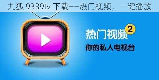 九狐 9339tv 下载——热门视频，一键播放