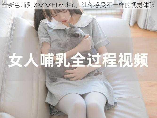 全新色哺乳 XXXXXHDvideo，让你感受不一样的视觉体验