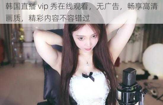 韩国直播 vip 秀在线观看，无广告，畅享高清画质，精彩内容不容错过