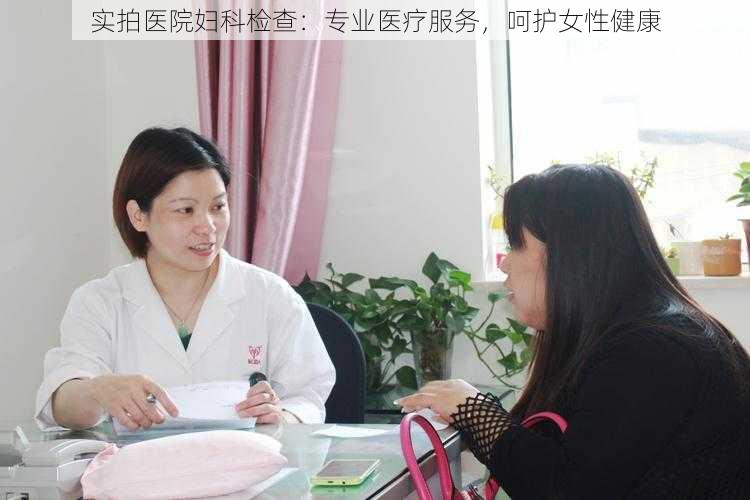 实拍医院妇科检查：专业医疗服务，呵护女性健康