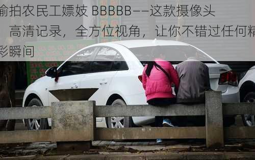 偷拍农民工嫖妓 BBBBB——这款摄像头，高清记录，全方位视角，让你不错过任何精彩瞬间