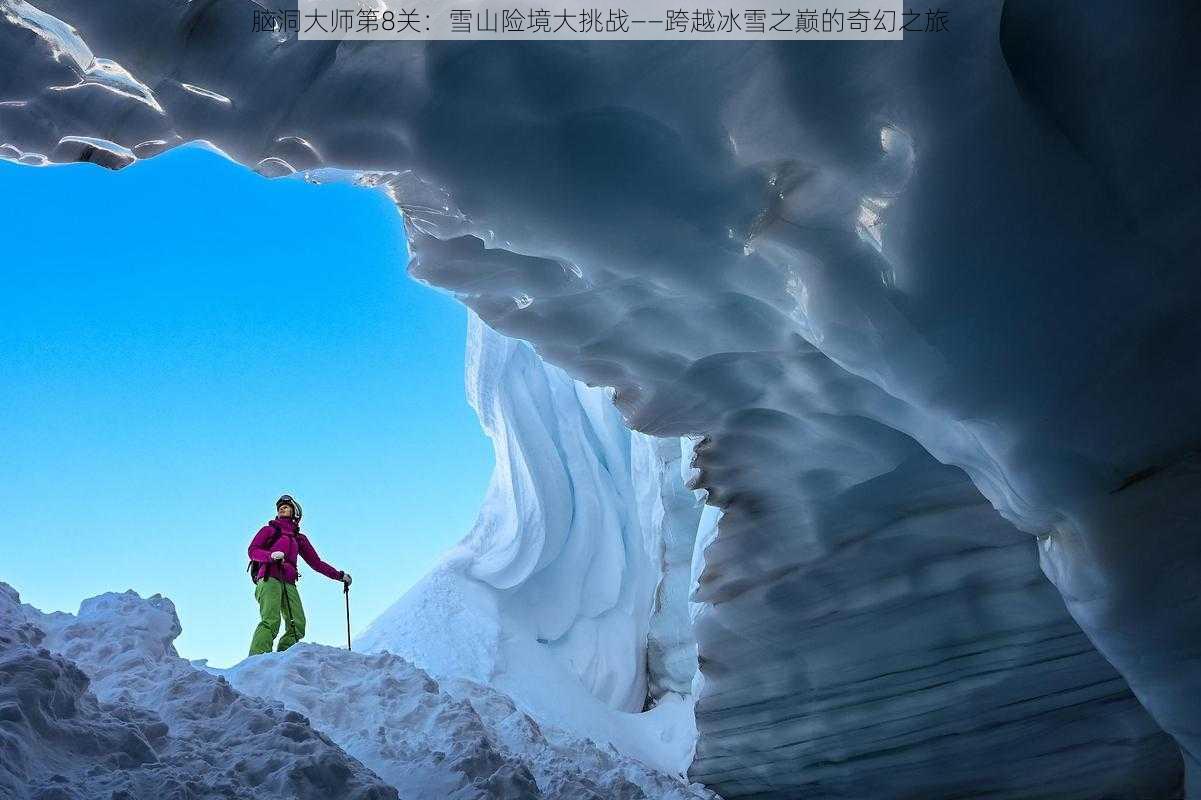 脑洞大师第8关：雪山险境大挑战——跨越冰雪之巅的奇幻之旅