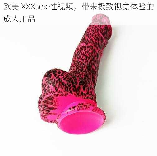 欧美 XXXsex 性视频，带来极致视觉体验的成人用品