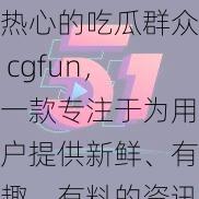 热心的吃瓜群众 cgfun，一款专注于为用户提供新鲜、有趣、有料的资讯产品