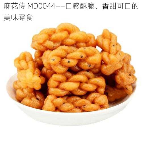 麻花传 MD0044——口感酥脆、香甜可口的美味零食