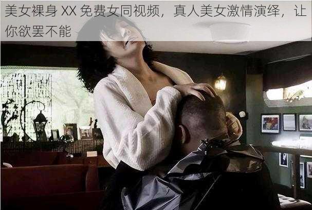 美女裸身 XX 免费女同视频，真人美女激情演绎，让你欲罢不能