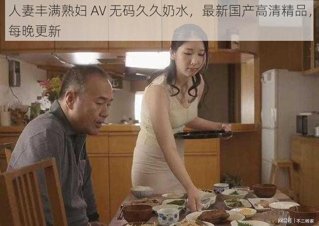 人妻丰满熟妇 AV 无码久久奶水，最新国产高清精品，每晚更新