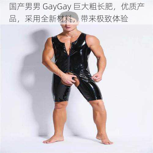 国产男男 GayGay 巨大粗长肥，优质产品，采用全新材料，带来极致体验