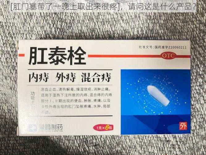 [肛门塞带了一晚上取出来很疼]，请问这是什么产品？