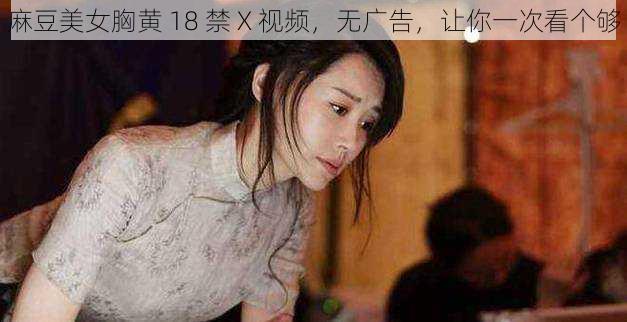 麻豆美女胸黄 18 禁 X 视频，无广告，让你一次看个够