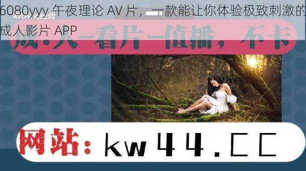 6080yyy 午夜理论 AV 片，一款能让你体验极致刺激的成人影片 APP