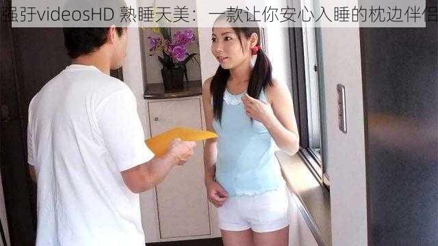 强弙videosHD 熟睡天美：一款让你安心入睡的枕边伴侣