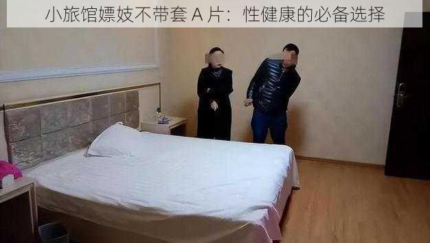 小旅馆嫖妓不带套 A 片：性健康的必备选择