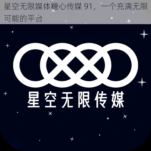 星空无限媒体糖心传媒 91，一个充满无限可能的平台