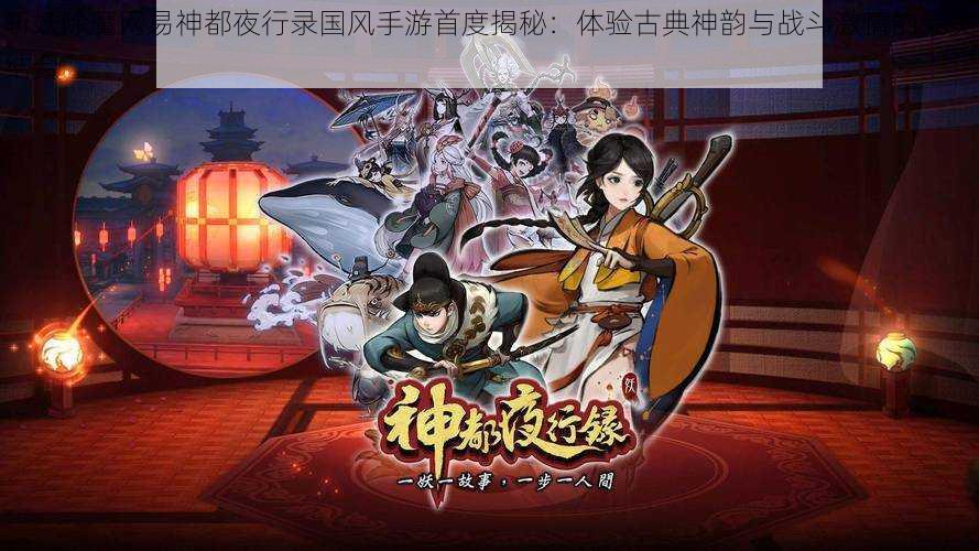 斩妖除魔网易神都夜行录国风手游首度揭秘：体验古典神韵与战斗激情的完美结合