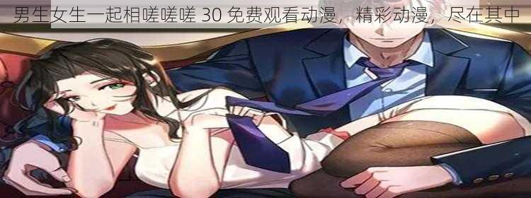 男生女生一起相嗟嗟嗟 30 免费观看动漫，精彩动漫，尽在其中