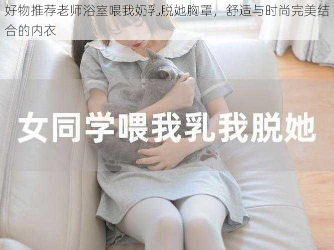 好物推荐老师浴室喂我奶乳脱她胸罩，舒适与时尚完美结合的内衣