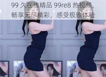 99 久在线精品 99re8 热视频，畅享无尽精彩，感受极致体验