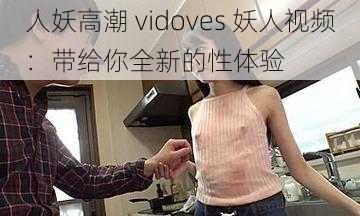 人妖高潮 vidoves 妖人视频：带给你全新的性体验