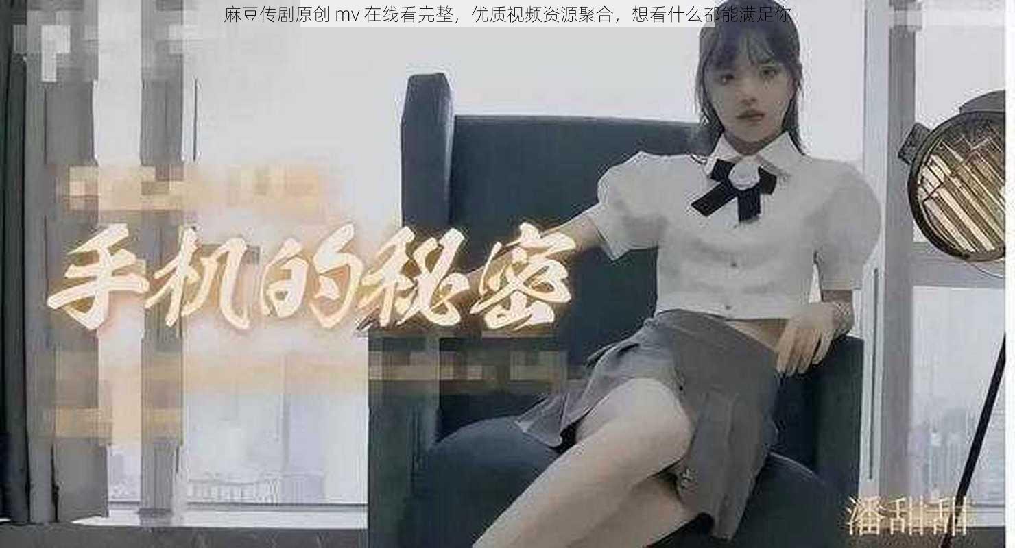 麻豆传剧原创 mv 在线看完整，优质视频资源聚合，想看什么都能满足你