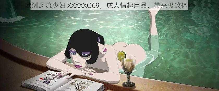 欧洲风流少妇 XXXXXO69，成人情趣用品，带来极致体验