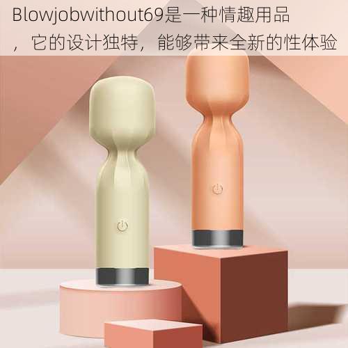 Blowjobwithout69是一种情趣用品，它的设计独特，能够带来全新的性体验