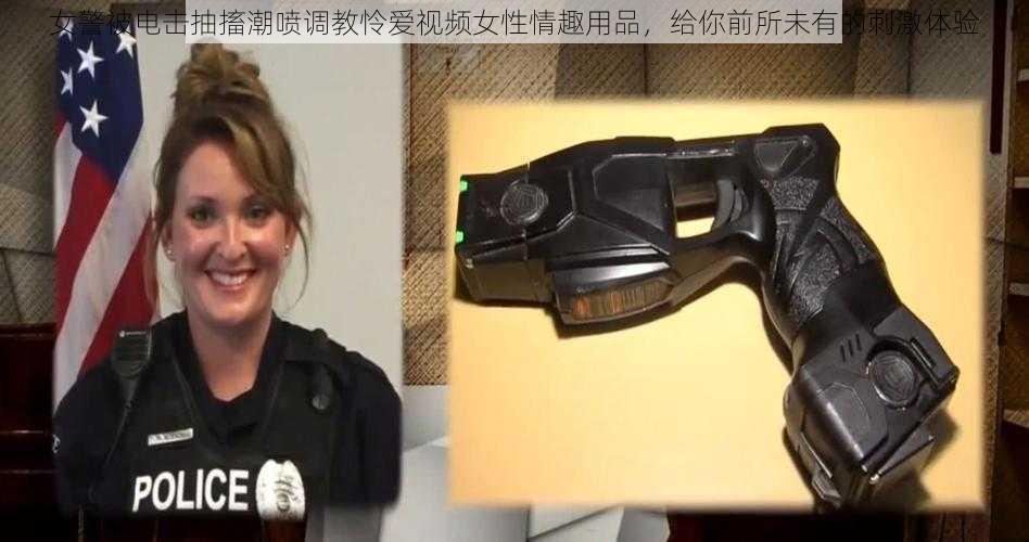 女警被电击抽搐潮喷调教怜爱视频女性情趣用品，给你前所未有的刺激体验