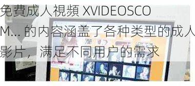 免費成人視頻 XVIDEOSCOM… 的内容涵盖了各种类型的成人影片，满足不同用户的需求