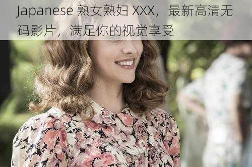 Japanese 熟女熟妇 XXX，最新高清无码影片，满足你的视觉享受