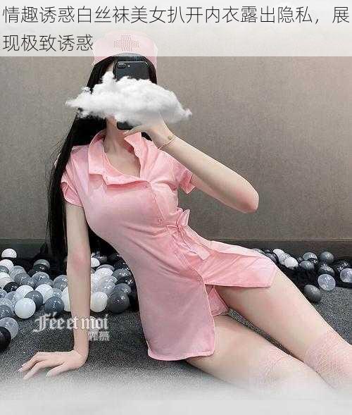 情趣诱惑白丝袜美女扒开内衣露出隐私，展现极致诱惑