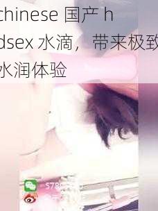 chinese 国产 hdsex 水滴,带来极致水润体验