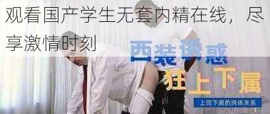 观看国产学生无套内精在线,尽享激情时刻