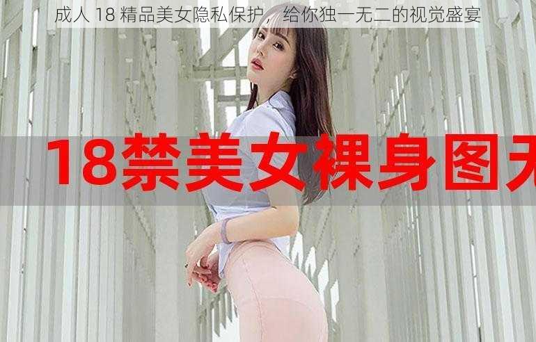 成人 18 精品美女隐私保护，给你独一无二的视觉盛宴