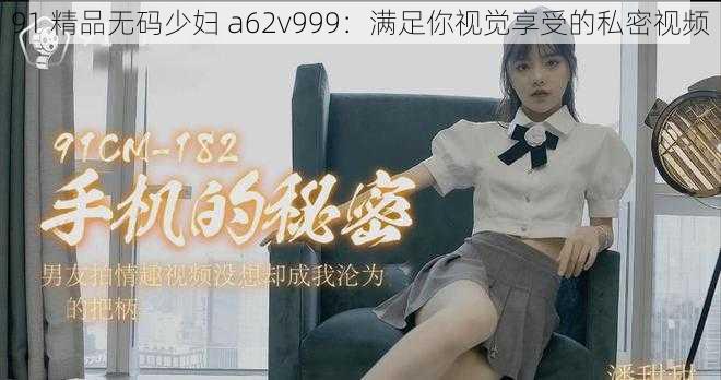 91 精品无码少妇 a62v999:满足你视觉享受的私密视频