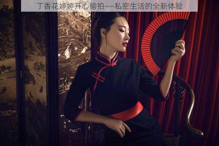 丁香花婷婷开心偷拍--私密生活的全新体验