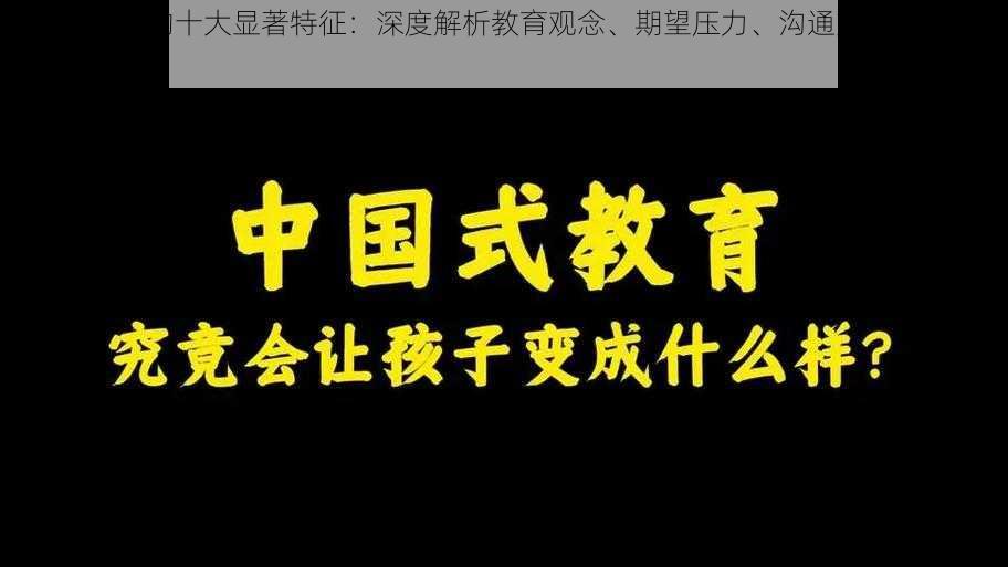 中国式家长的十大显著特征：深度解析教育观念、期望压力、沟通方式等全方位面貌