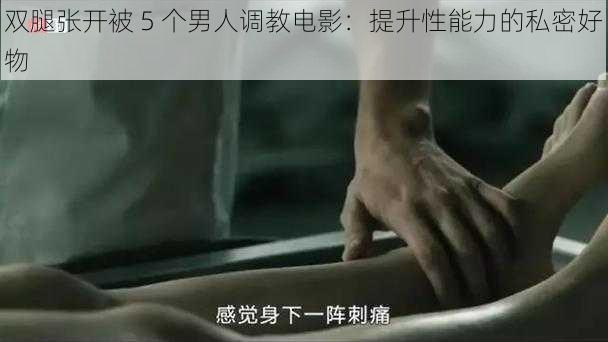 双腿张开被 5 个男人调教电影：提升性能力的私密好物