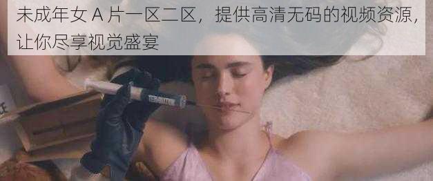 未成年女 A 片一区二区，提供高清无码的视频资源，让你尽享视觉盛宴