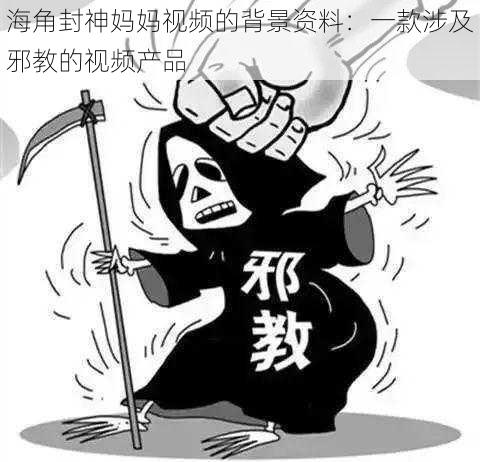 海角封神妈妈视频的背景资料:一款涉及邪教的视频产品